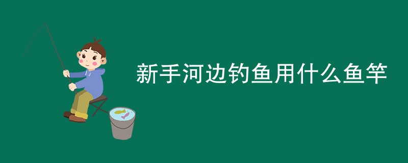 新手河边钓鱼用什么鱼竿