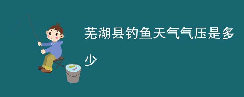 芜湖县钓鱼天气气压是多少