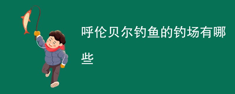 呼伦贝尔钓鱼的钓场有哪些