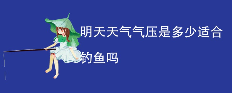 明天天气气压是多少适合钓鱼吗