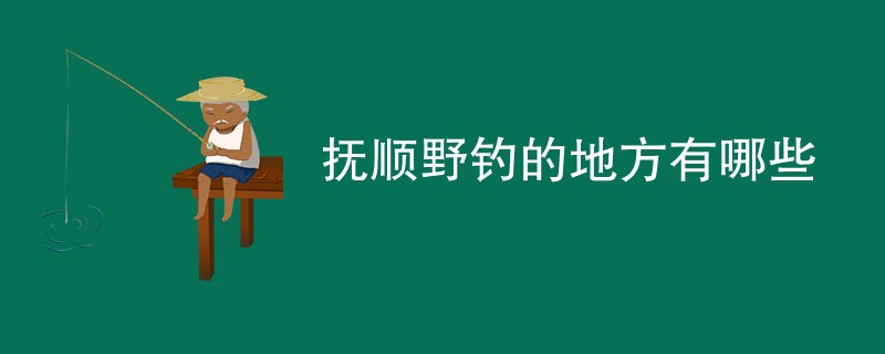 抚顺野钓的地方有哪些