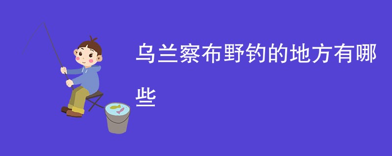 乌兰察布野钓的地方有哪些