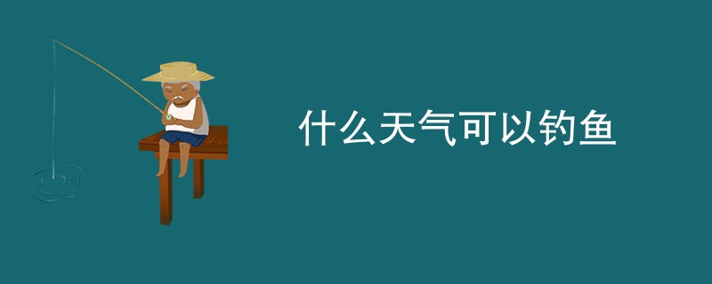 什么天气可以钓鱼