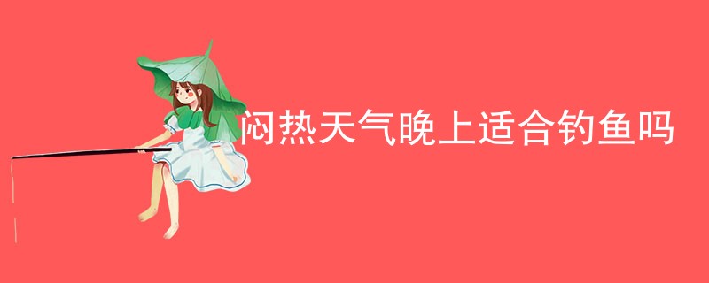 闷热天气晚上适合钓鱼吗