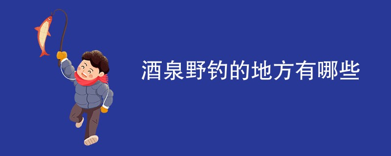 酒泉野钓的地方有哪些