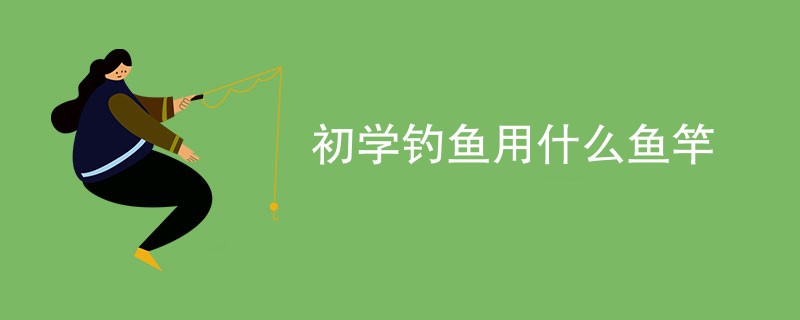 初学钓鱼用什么鱼竿